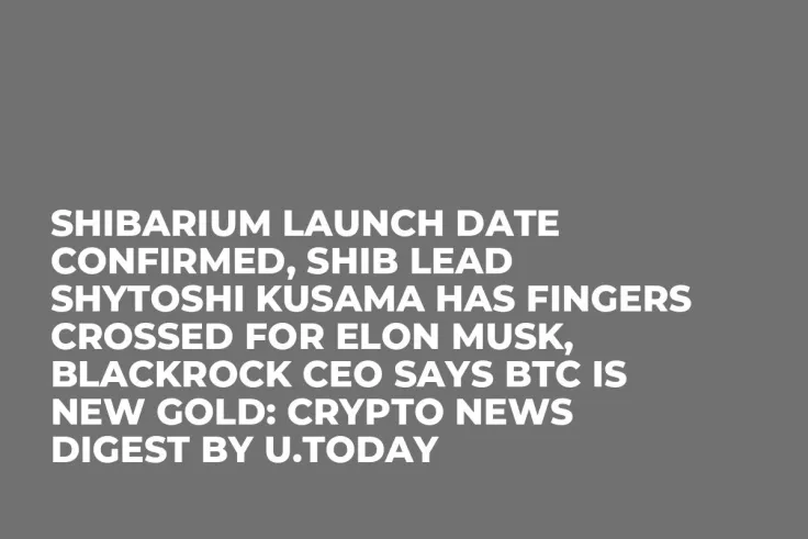 Shibarium Launch Date Confirmed, SHIB Lead Shytoshi Kusama Has Fingers Crossed for Elon Musk, BlackRock CEO Says BTC Is New Gold: Crypto News Digest by U.Today