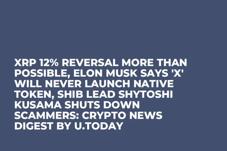 XRP 12% Reversal More Than Possible, Elon Musk Says 'X' Will Never Launch Native Token, SHIB Lead Shytoshi Kusama Shuts Down Scammers: Crypto News Digest by U.Today