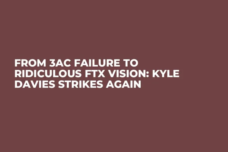 From 3AC Failure to Ridiculous FTX Vision: Kyle Davies Strikes Again