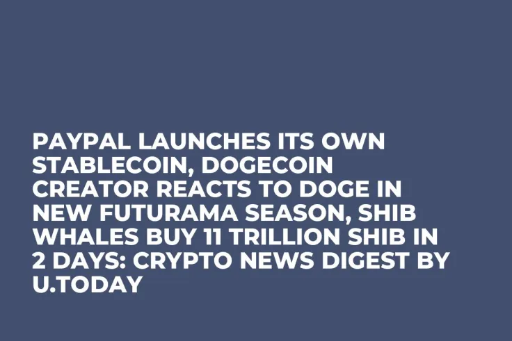 PayPal Launches Its Own Stablecoin, Dogecoin Creator Reacts to DOGE in New Futurama Season, SHIB Whales Buy 11 Trillion SHIB in 2 Days: Crypto News Digest by U.Today