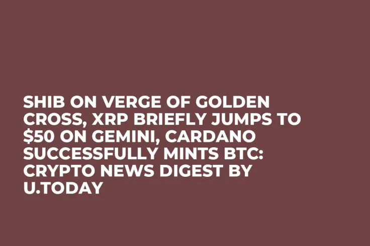 SHIB on Verge of Golden Cross, XRP Briefly Jumps to $50 on Gemini, Cardano Successfully Mints BTC: Crypto News Digest by U.Today