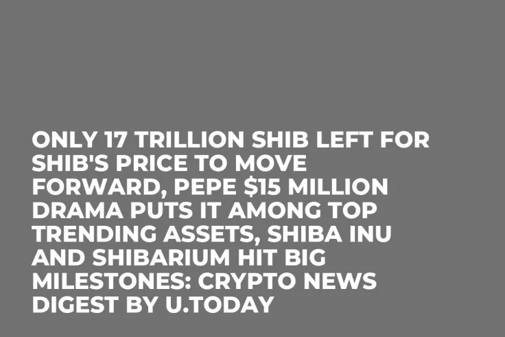 Only 17 Trillion SHIB Left for SHIB's Price to Move Forward, PEPE $15 Million Drama Puts It Among Top Trending Assets, Shiba Inu and Shibarium Hit Big Milestones: Crypto News Digest by U.Today