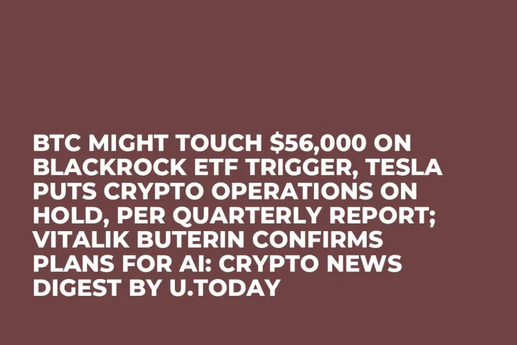 BTC Might Touch $56,000 on BlackRock ETF Trigger, Tesla Puts Crypto Operations on Hold, Per Quarterly Report; Vitalik Buterin Confirms Plans for AI: Crypto News Digest by U.Today