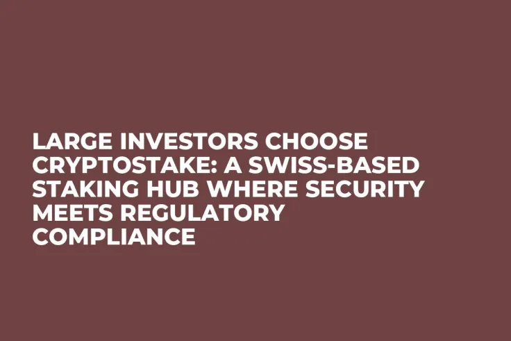 Large Investors Choose CryptoStake: a Swiss-Based Staking Hub Where Security Meets Regulatory Compliance