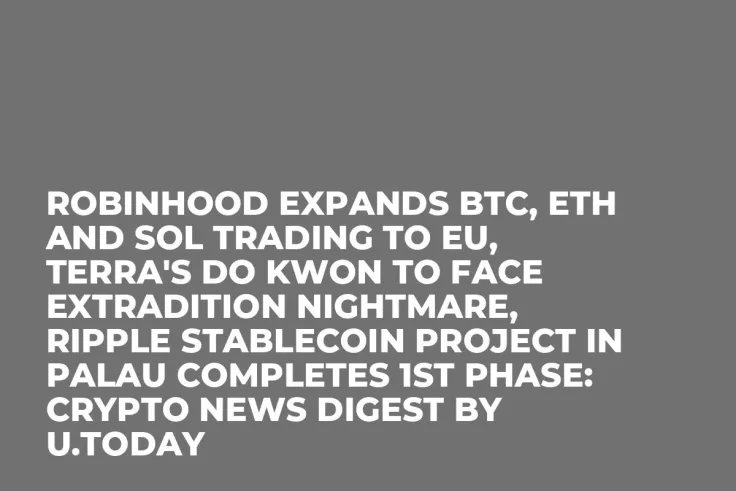 Robinhood Expands BTC, ETH and SOL Trading to EU, Terra's Do Kwon to Face Extradition Nightmare, Ripple Stablecoin Project in Palau Completes 1st Phase: Crypto News Digest by U.Today
