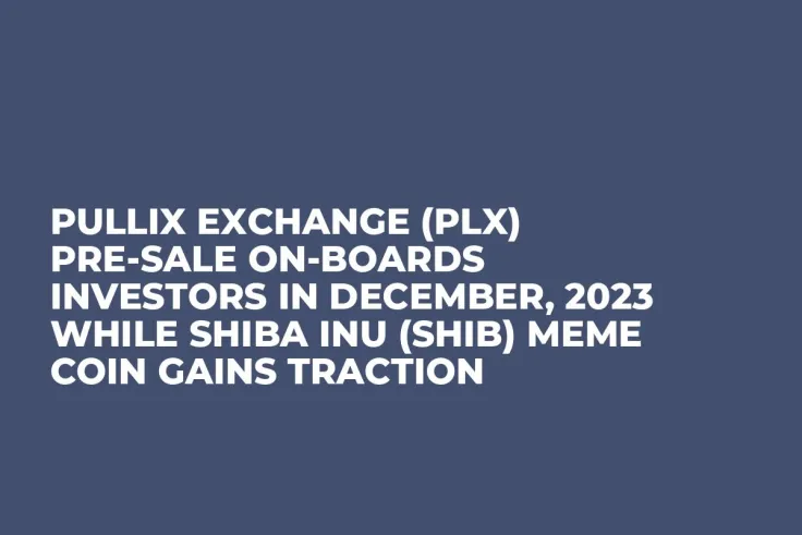 Pullix Exchange (PLX) Pre-Sale On-Boards Investors in December, 2023 while Shiba Inu (SHIB) Meme Coin Gains Traction