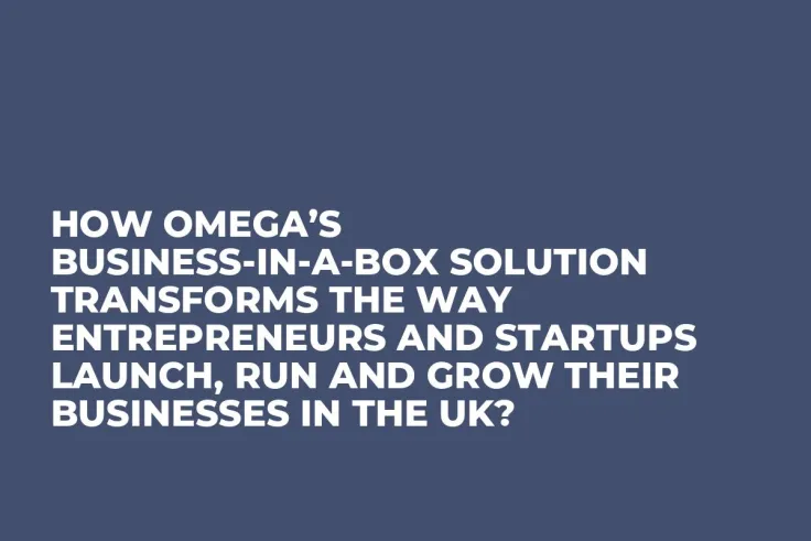 How Omega’s Business-In-A-Box Solution Transforms the Way Entrepreneurs and Startups Launch, Run and Grow Their Businesses in the UK?