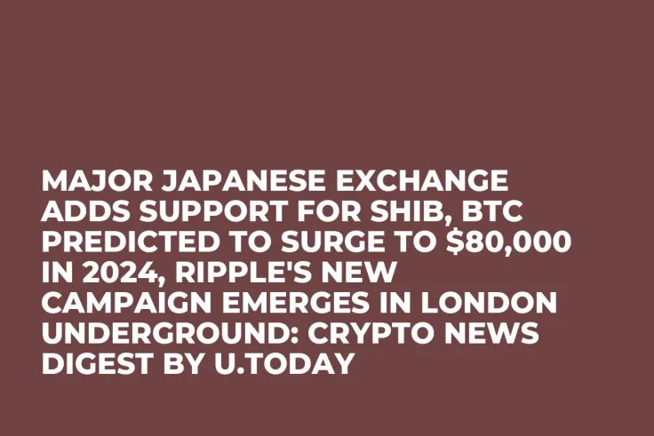 Major Japanese Exchange Adds Support for SHIB, BTC Predicted to Surge to $80,000 in 2024, Ripple's New Campaign Emerges in London Underground: Crypto News Digest by U.Today