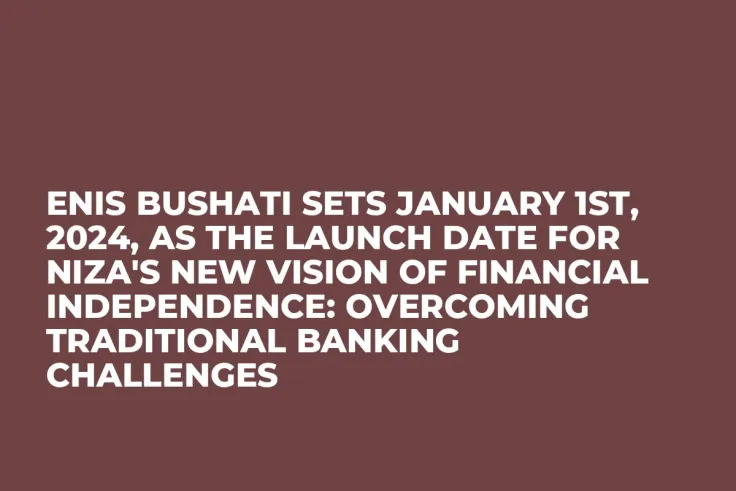 Enis Bushati Sets January 1st, 2024, as the Launch Date for NIZA's New Vision of Financial Independence: Overcoming Traditional Banking Challenges