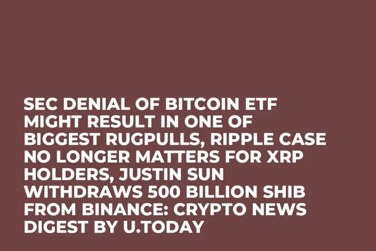 SEC Denial of Bitcoin ETF Might Result in One of Biggest Rugpulls, Ripple Case No Longer Matters for XRP Holders, Justin Sun Withdraws 500 Billion SHIB from Binance: Crypto News Digest by U.Today