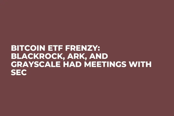 Bitcoin ETF Frenzy: Blackrock, Ark, and Grayscale Had Meetings with SEC