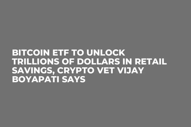 Bitcoin ETF to Unlock Trillions of Dollars in Retail Savings, Crypto Vet Vijay Boyapati Says