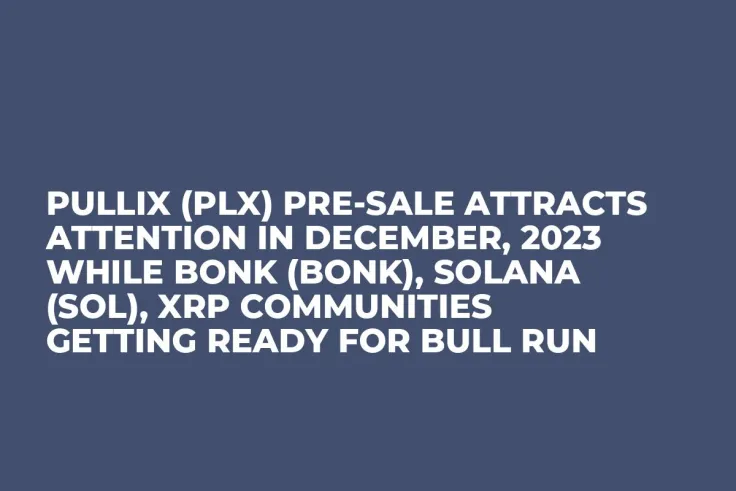 Pullix (PLX) Pre-Sale Attracts Attention in December, 2023 while Bonk (BONK), Solana (SOL), XRP Communities Getting Ready for Bull Run