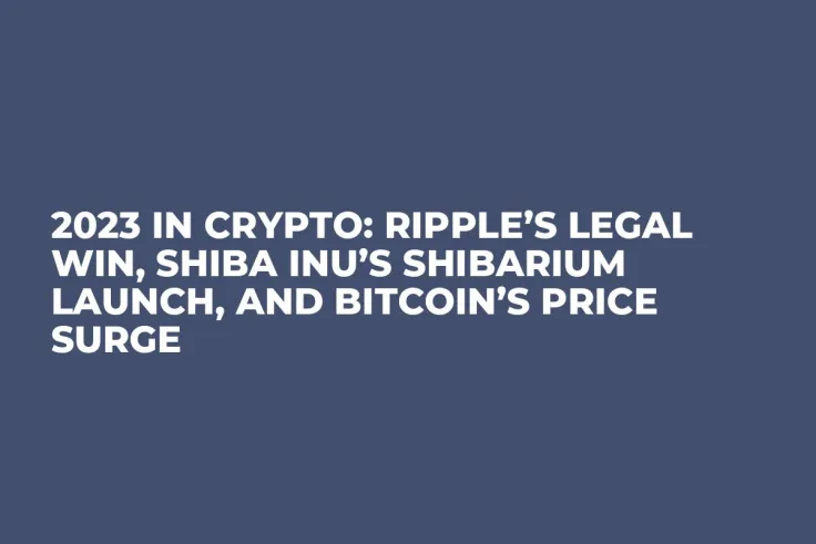 2023 in Crypto: Ripple’s Legal Win, Shiba Inu’s Shibarium Launch, and Bitcoin’s Price Surge