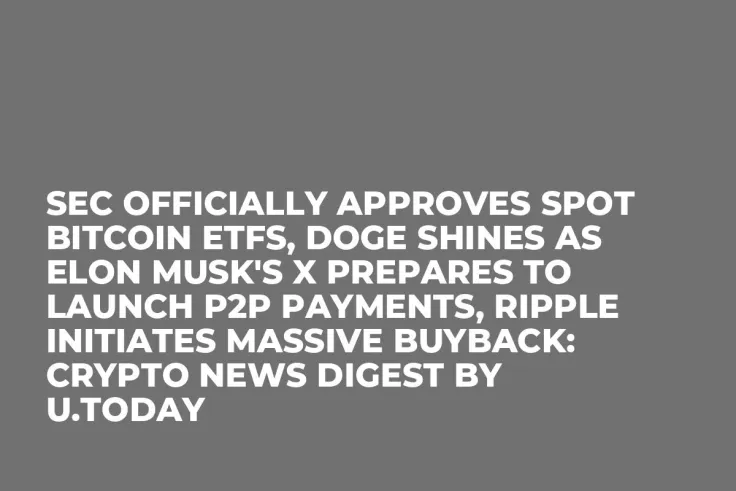 SEC Officially Approves Spot Bitcoin ETFs, DOGE Shines as Elon Musk's X Prepares to Launch P2P Payments, Ripple Initiates Massive Buyback: Crypto News Digest by U.Today