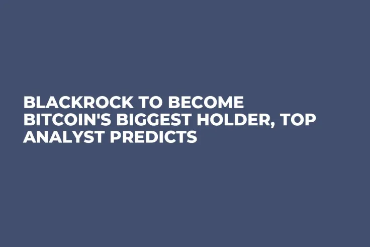 BlackRock to Become Bitcoin's Biggest Holder, Top Analyst Predicts