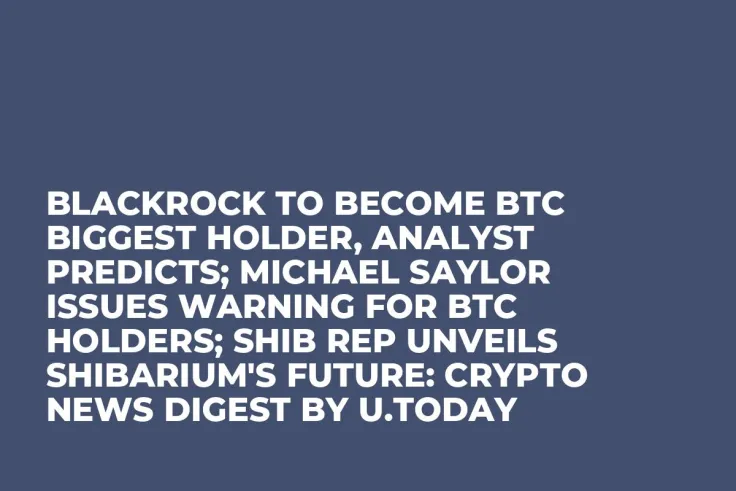 BlackRock to Become BTC Biggest Holder, Analyst Predicts; Michael Saylor Issues Warning for BTC Holders; SHIB Rep Unveils Shibarium's Future: Crypto News Digest by U.Today