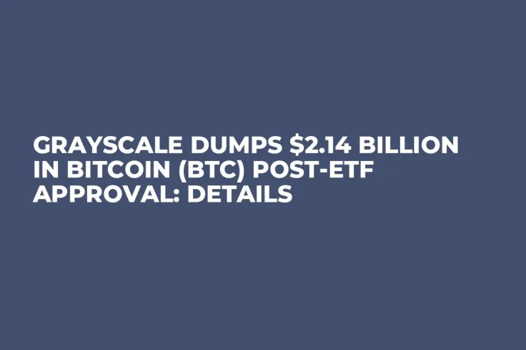 Grayscale Dumps $2.14 Billion in Bitcoin (BTC) Post-ETF Approval: Details