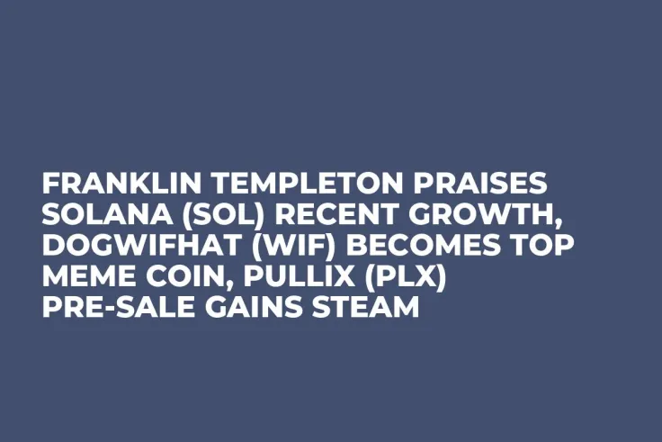 Franklin Templeton Praises Solana (SOL) Recent Growth, Dogwifhat (WIF) Becomes Top Meme Coin, Pullix (PLX) Pre-Sale Gains Steam