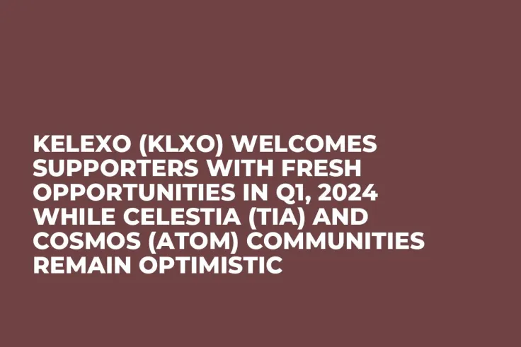 Kelexo (KLXO) Welcomes Supporters with Fresh Opportunities in Q1, 2024 while Celestia (TIA) and Cosmos (ATOM) Communities Remain Optimistic