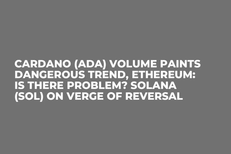 Cardano (ADA) Volume Paints Dangerous Trend, Ethereum: Is There Problem? Solana (SOL) on Verge of Reversal