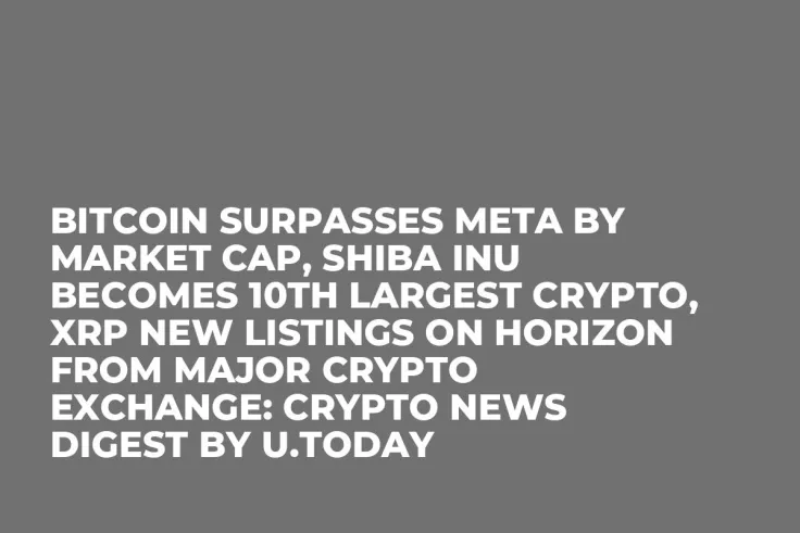 Bitcoin Surpasses Meta by Market Cap, Shiba Inu Becomes 10th Largest Crypto, XRP New Listings on Horizon From Major Crypto Exchange: Crypto News Digest by U.Today