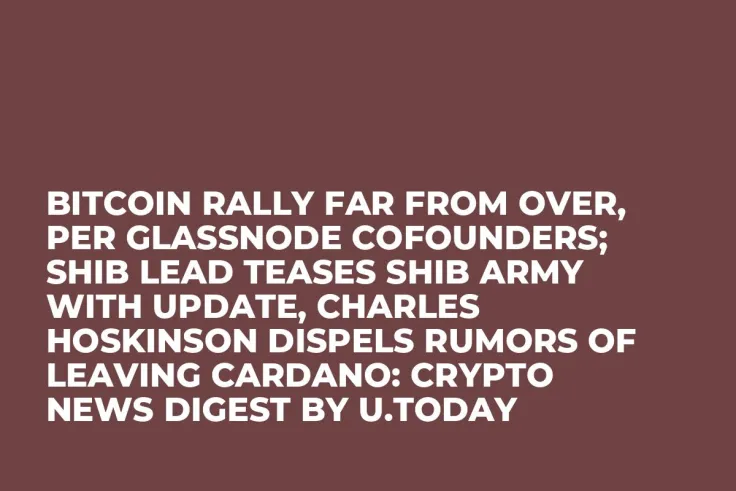 Bitcoin Rally Far From Over, Per Glassnode Cofounders; SHIB Lead Teases SHIB Army With Update, Charles Hoskinson Dispels Rumors of Leaving Cardano: Crypto News Digest by U.Today