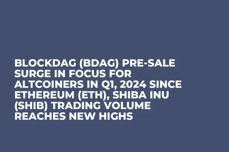 BlockDAG (BDAG) Pre-Sale Surge in Focus for Altcoiners in Q1, 2024 since Ethereum (ETH), Shiba Inu (SHIB) Trading Volume Reaches New Highs