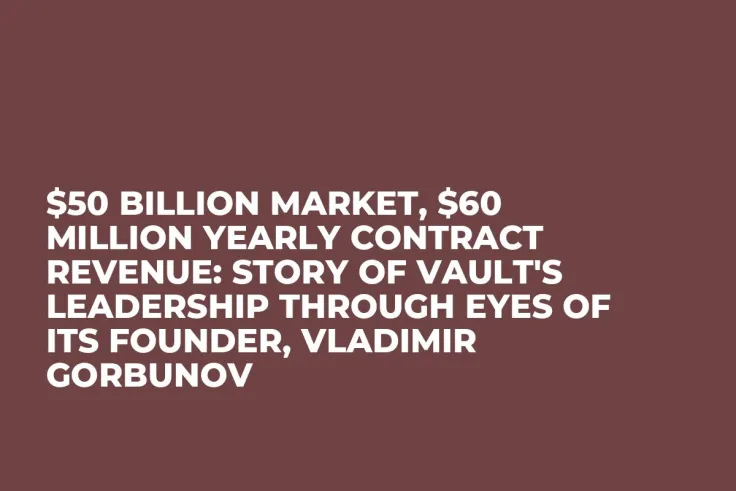 $50 Billion Market, $60 Million Yearly Contract Revenue: Story of Vault's Leadership Through Eyes of Its Founder, Vladimir Gorbunov