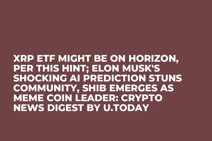 XRP ETF Might Be on Horizon, Per This Hint; Elon Musk's Shocking AI Prediction Stuns Community, SHIB Emerges as Meme Coin Leader: Crypto News Digest by U.Today
