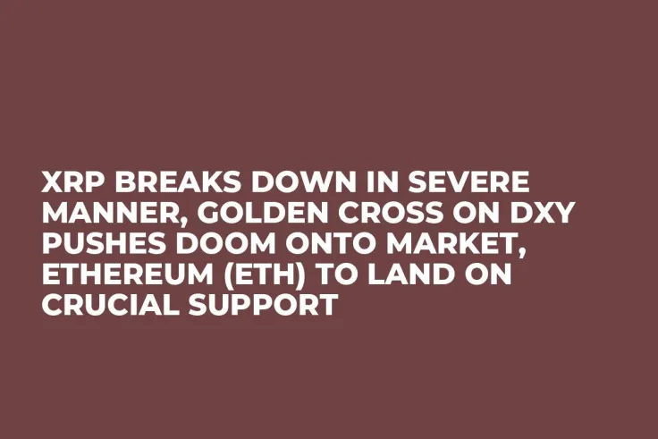 XRP Breaks Down in Severe Manner, Golden Cross on DXY Pushes Doom onto Market, Ethereum (ETH) to Land on Crucial Support 