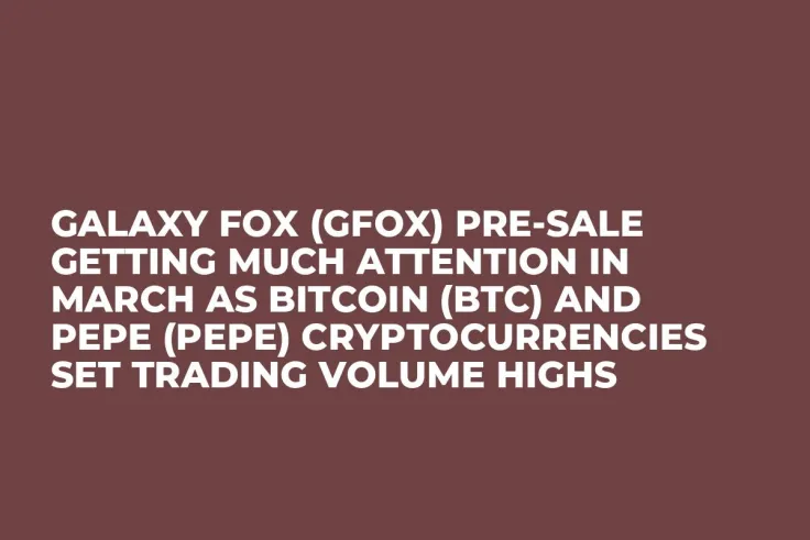 Galaxy Fox (GFOX) Pre-Sale Getting Much Attention in March as Bitcoin (BTC) and Pepe (PEPE) Cryptocurrencies Set Trading Volume Highs