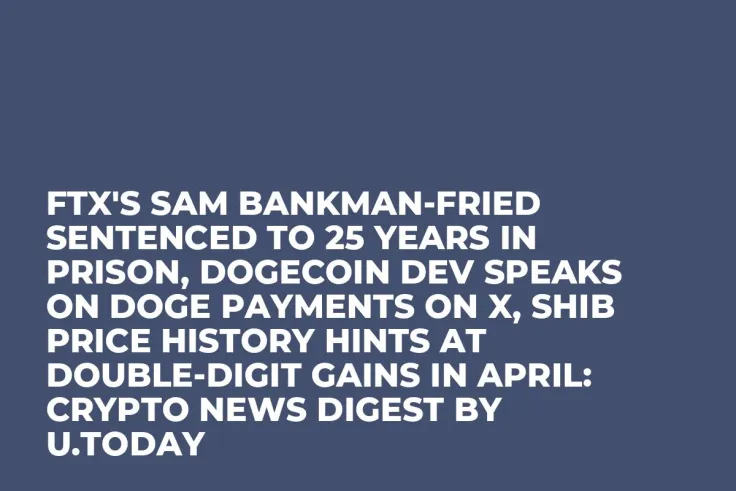 FTX's Sam Bankman-Fried Sentenced to 25 Years in Prison, Dogecoin Dev Speaks on DOGE Payments on X, SHIB Price History Hints at Double-Digit Gains in April: Crypto News Digest by U.Today
