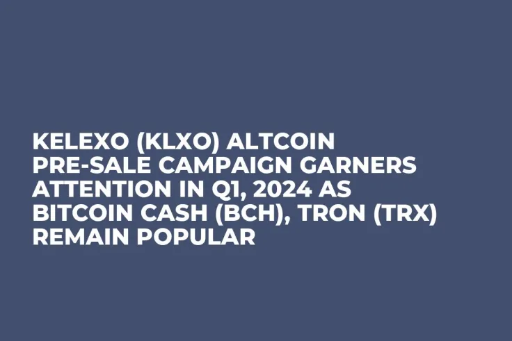Kelexo (KLXO) Altcoin Pre-Sale Campaign Garners Attention in Q1, 2024 as Bitcoin Cash (BCH), Tron (TRX) Remain Popular