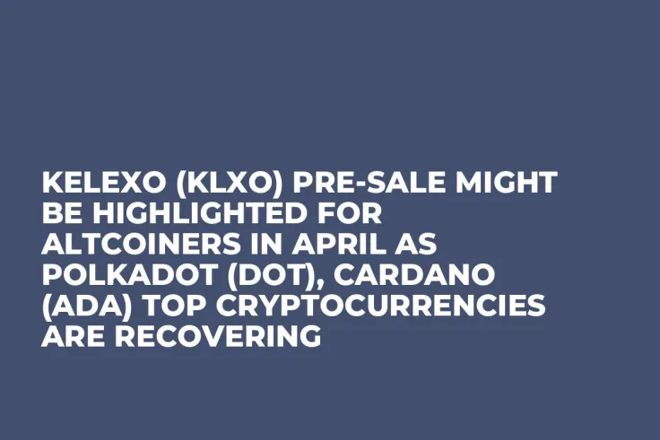 Kelexo (KLXO) Pre-Sale Might be Highlighted for Altcoiners in April as Polkadot (DOT), Cardano (ADA) Top Cryptocurrencies Are Recovering