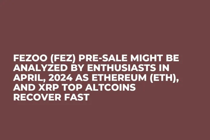 Fezoo (FEZ) Pre-Sale Might be Analyzed by Enthusiasts in April, 2024 as Ethereum (ETH), and XRP Top Altcoins Recover Fast