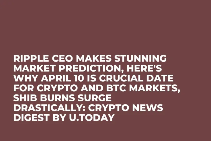 Ripple CEO Makes Stunning Market Prediction, Here's Why April 10 Is Crucial Date for Crypto and BTC Markets, SHIB Burns Surge Drastically: Crypto News Digest by U.Today
