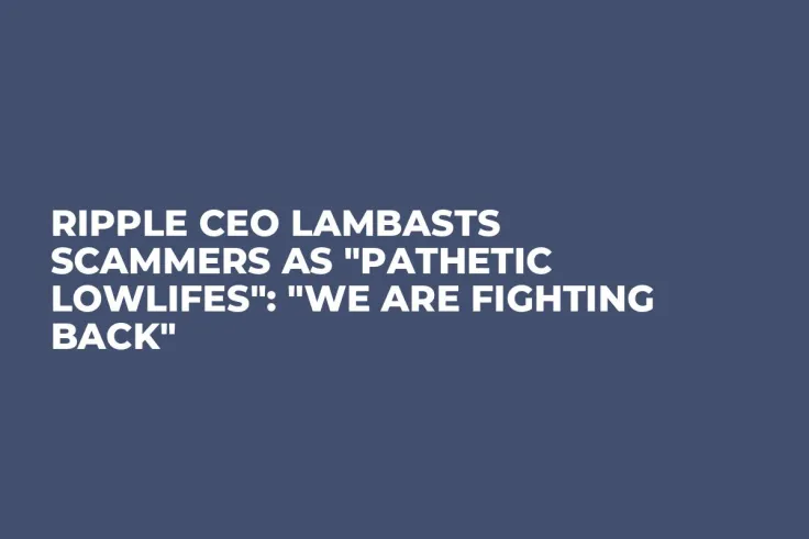 Ripple CEO Lambasts Scammers as "Pathetic Lowlifes": "We Are Fighting Back"