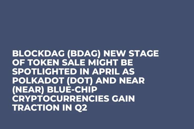 BlockDAG (BDAG) New Stage of Token Sale Might be Spotlighted in April as Polkadot (DOT) and Near (NEAR) Blue-Chip Cryptocurrencies Gain Traction in Q2