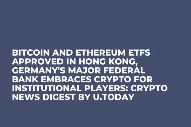 Bitcoin and Ethereum ETFs Approved in Hong Kong, Germany's Major Federal Bank Embraces Crypto for Institutional Players: Crypto News Digest by U.Today