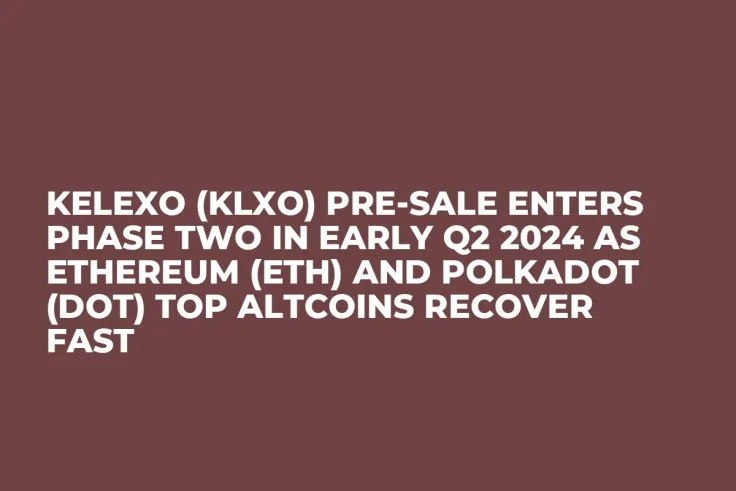 Kelexo (KLXO) Pre-Sale Enters Phase Two in Early Q2 2024 as Ethereum (ETH) and Polkadot (DOT) Top Altcoins Recover Fast