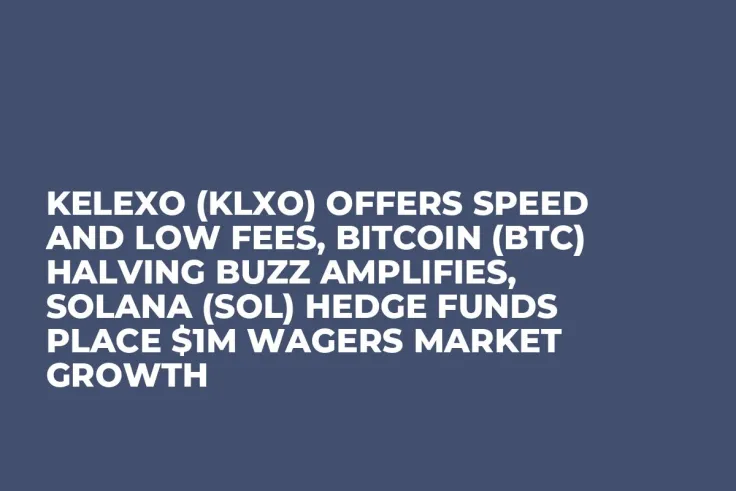 Kelexo (KLXO) Offers Speed and Low Fees, Bitcoin (BTC) Halving Buzz Amplifies, Solana (SOL) Hedge Funds Place $1M Wagers Market Growth