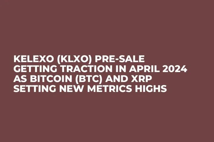 Kelexo (KLXO) Pre-Sale Getting Traction in April 2024 as Bitcoin (BTC) and XRP Setting New Metrics Highs