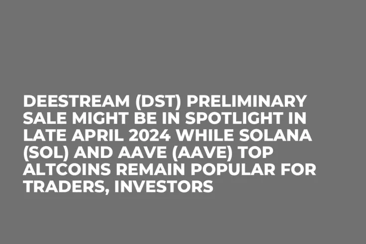 DeeStream (DST) Preliminary Sale Might be In Spotlight in Late April 2024 while Solana (SOL) and Aave (AAVE) Top Altcoins Remain Popular for Traders, Investors