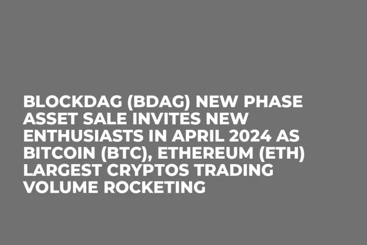 BlockDAG (BDAG) New Phase Asset Sale Invites New Enthusiasts in April 2024 as Bitcoin (BTC), Ethereum (ETH) Largest Cryptos Trading Volume Rocketing