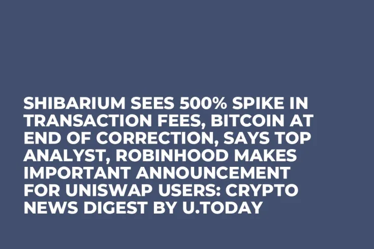 Shibarium Sees 500% Spike in Transaction Fees, Bitcoin at End of Correction, Says Top Analyst, Robinhood Makes Important Announcement for Uniswap Users: Crypto News Digest by U.Today