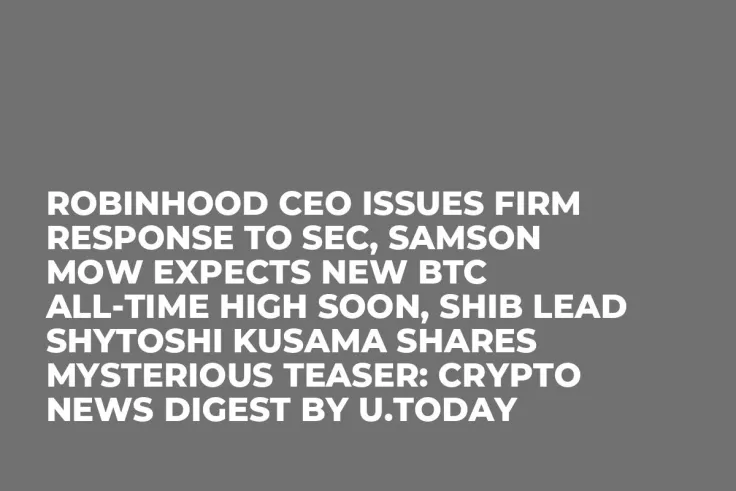 Robinhood CEO Issues Firm Response to SEC, Samson Mow Expects New BTC All-Time High Soon, SHIB Lead Shytoshi Kusama Shares Mysterious Teaser: Crypto News Digest by U.Today