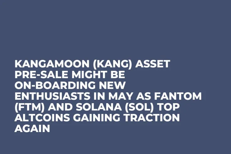 Kangamoon (KANG) Asset Pre-Sale Might be On-Boarding New Enthusiasts in May as Fantom (FTM) and Solana (SOL) Top Altcoins Gaining Traction Again