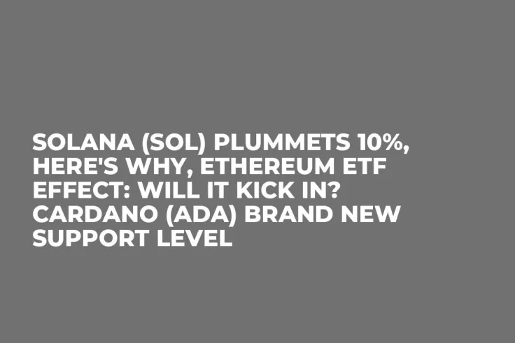 Solana (SOL) Plummets 10%, Here's Why, Ethereum ETF Effect: Will It Kick In? Cardano (ADA) Brand New Support Level