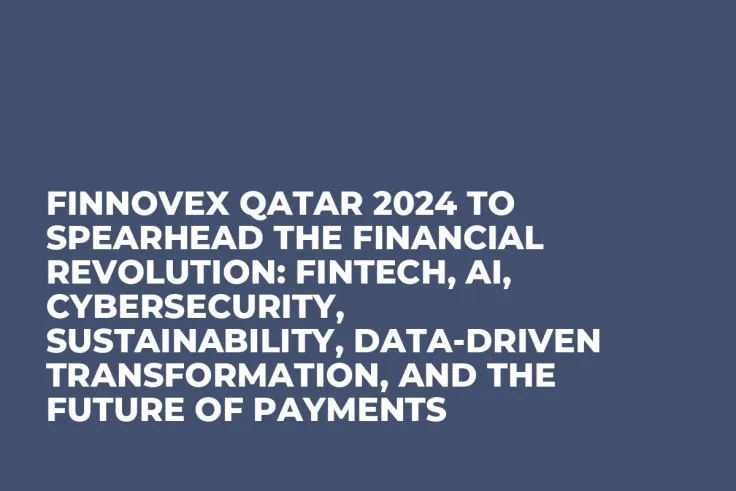 FINNOVEX Qatar 2024 to Spearhead the Financial Revolution: Fintech, AI, Cybersecurity, Sustainability, Data-Driven Transformation, and the Future of Payments